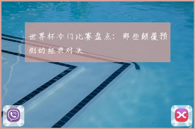 世界杯冷门比赛盘点：那些颠覆预测的经典对决