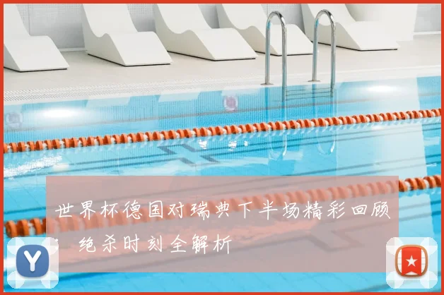 世界杯德国对瑞典下半场精彩回顾：绝杀时刻全解析