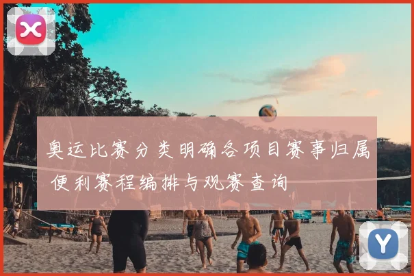 奥运比赛分类明确各项目赛事归属 便利赛程编排与观赛查询