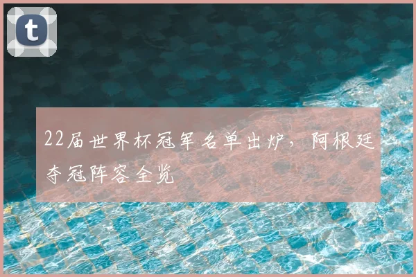 22届世界杯冠军名单出炉，阿根廷夺冠阵容全览
