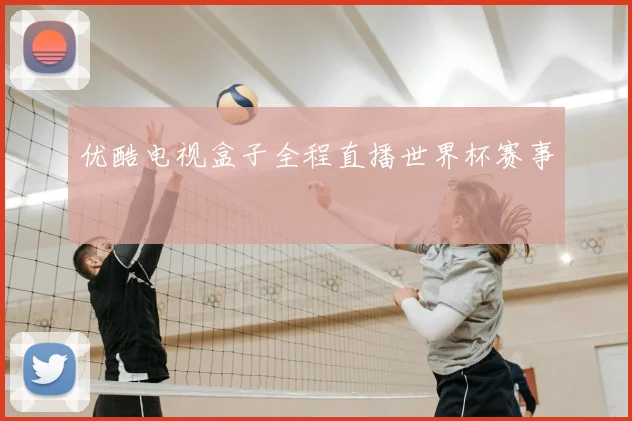 优酷电视盒子全程直播世界杯赛事