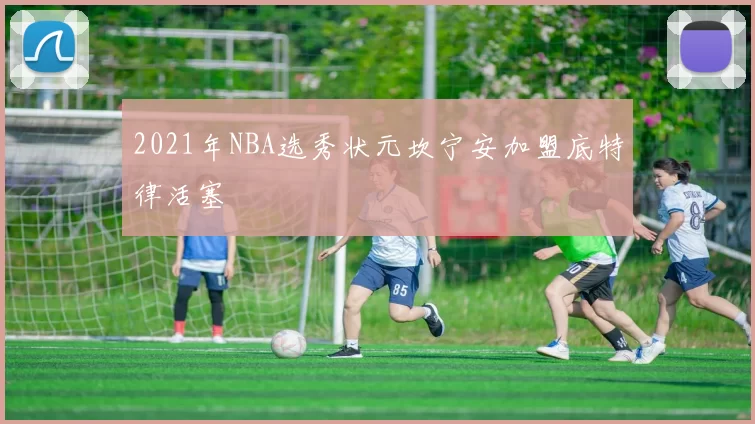 2021年NBA选秀状元坎宁安加盟底特律活塞