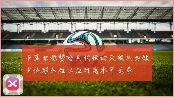 卡莱尔称赞哈利伯顿的天赋认为缺少他球队难以应对高水平竞争