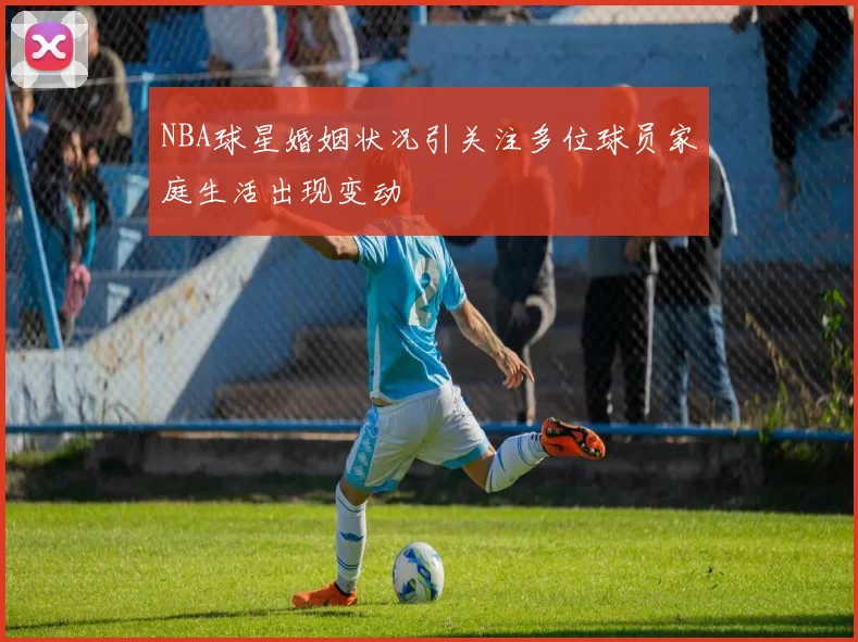 NBA球星婚姻状况引关注多位球员家庭生活出现变动