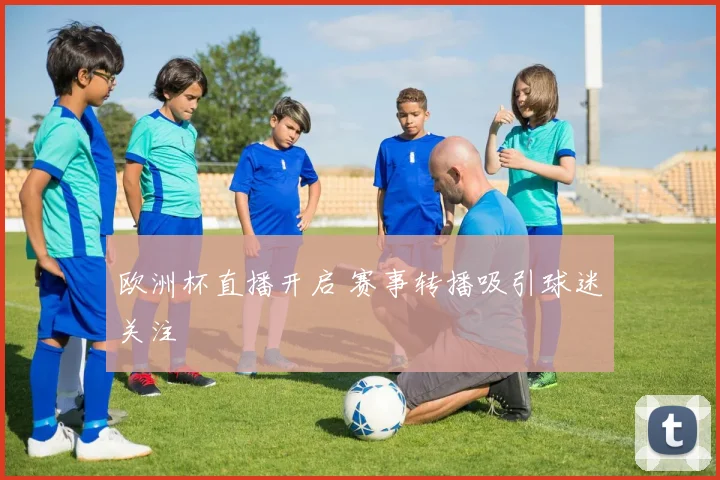欧洲杯直播开启 赛事转播吸引球迷关注