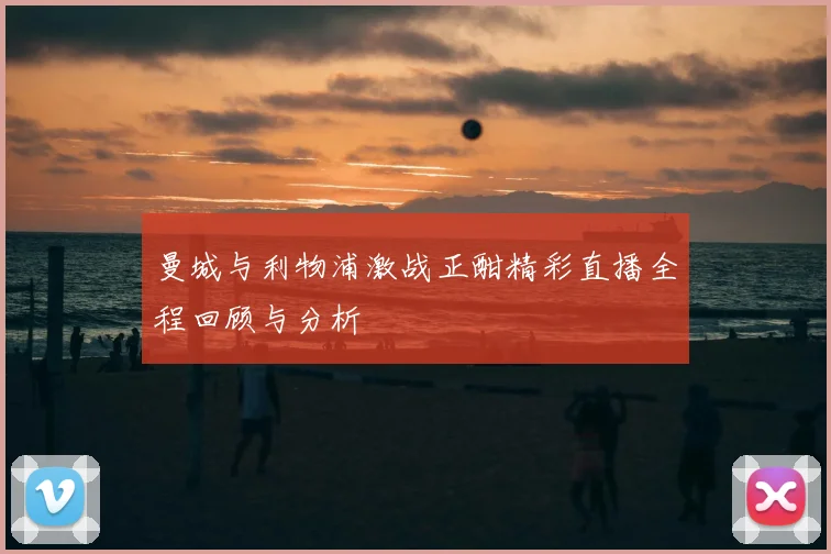 曼城与利物浦激战正酣精彩直播全程回顾与分析