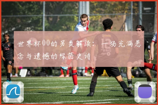 世界杯00的另类解读：一场充满悬念与遗憾的绿茵史诗