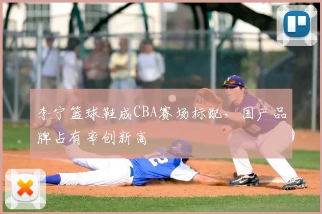 李宁篮球鞋成CBA赛场标配，国产品牌占有率创新高