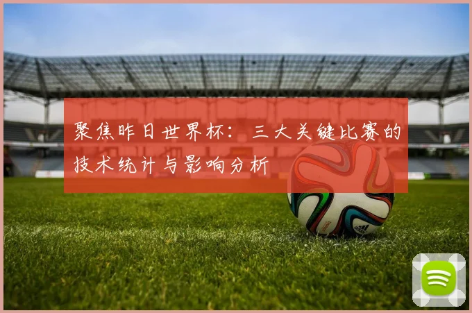 聚焦昨日世界杯:三大关键比赛的技术统计与影响分析