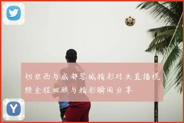 切尔西与成都蓉城精彩对决直播视频全程回顾与精彩瞬间分享