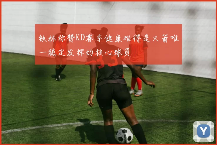 铁林称赞KD赛季健康难得是火箭唯一稳定发挥的核心球员