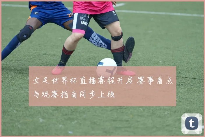 女足世界杯直播赛程开启 赛事看点与观赛指南同步上线