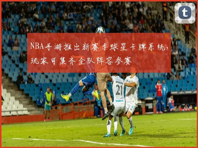 NBA手游推出新赛季球星卡牌系统，玩家可集齐全队阵容参赛