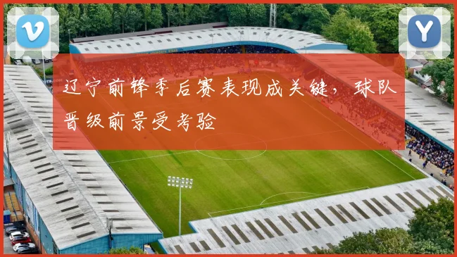 辽宁前锋季后赛表现成关键，球队晋级前景受考验