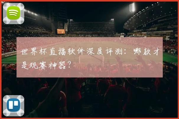 世界杯直播软件深度评测:哪款才是观赛神器?