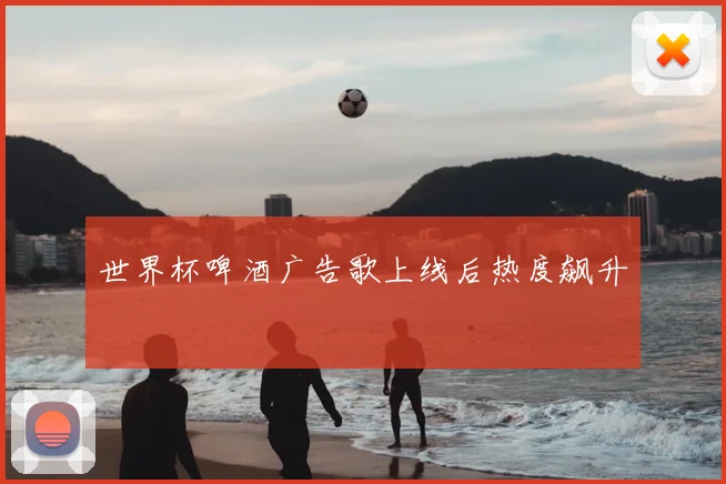 世界杯啤酒广告歌上线后热度飙升