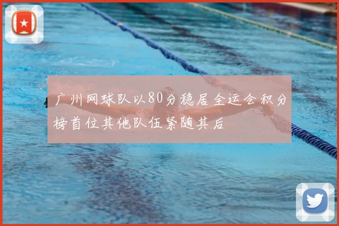 广州网球队以80分稳居全运会积分榜首位其他队伍紧随其后