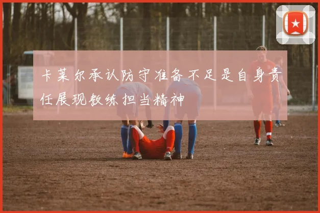 卡莱尔承认防守准备不足是自身责任展现教练担当精神