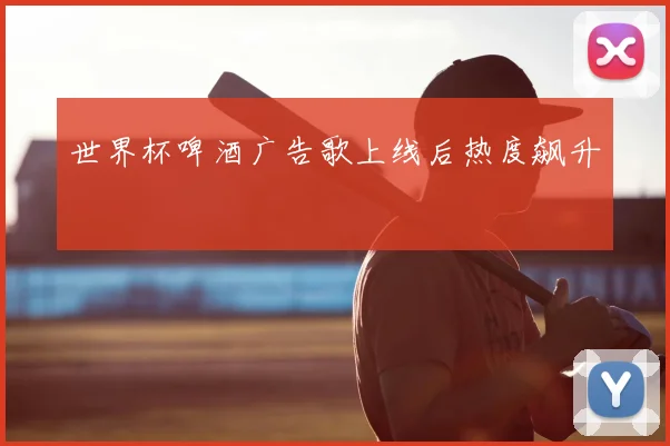 世界杯啤酒广告歌上线后热度飙升