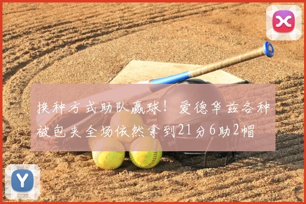 换种方式助队赢球！爱德华兹各种被包夹全场依然拿到21分6助2帽