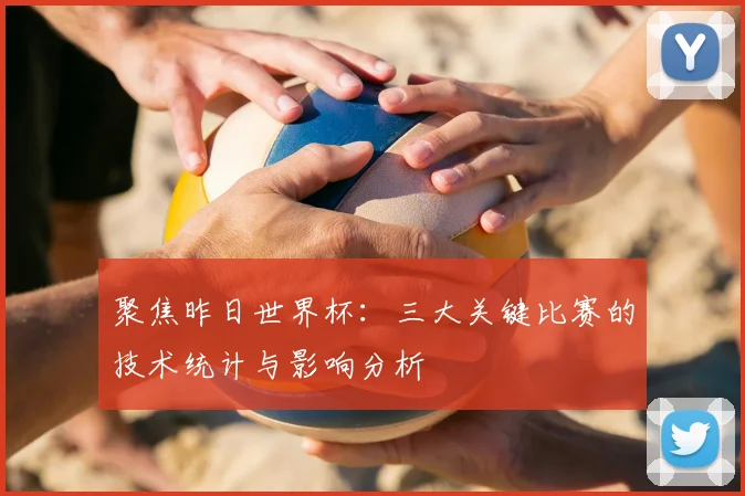 聚焦昨日世界杯:三大关键比赛的技术统计与影响分析