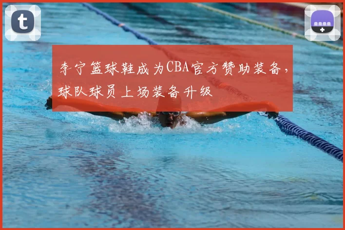 李宁篮球鞋成为CBA官方赞助装备，球队球员上场装备升级