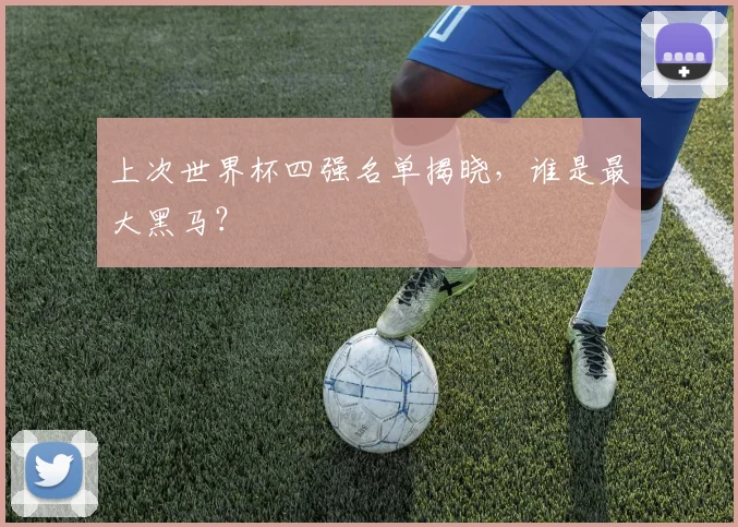 上次世界杯四强名单揭晓,谁是最大黑马?
