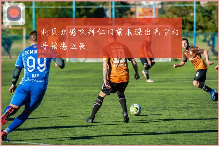 科贝尔感叹拜仁门前表现出色令对手倍感沮丧