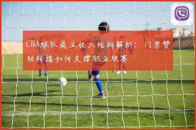 CBA球队商业收入结构解析：门票赞助转播如何支撑职业联赛