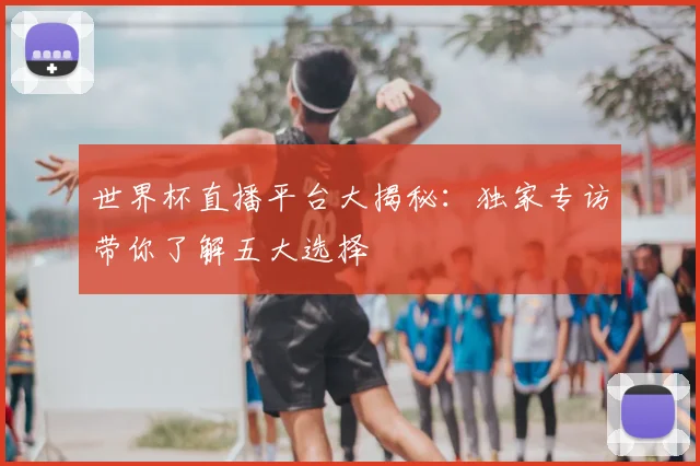 世界杯直播平台大揭秘：独家专访带你了解五大选择