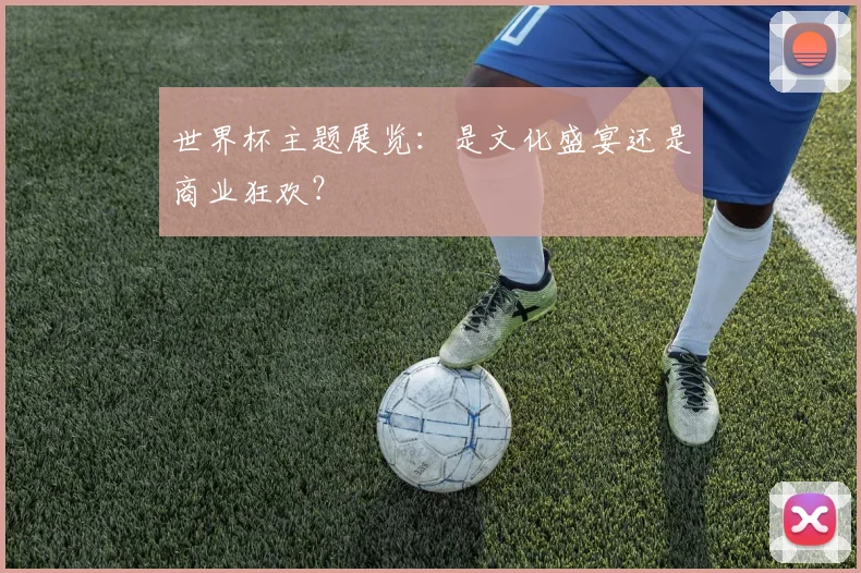 世界杯主题展览:是文化盛宴还是商业狂欢?