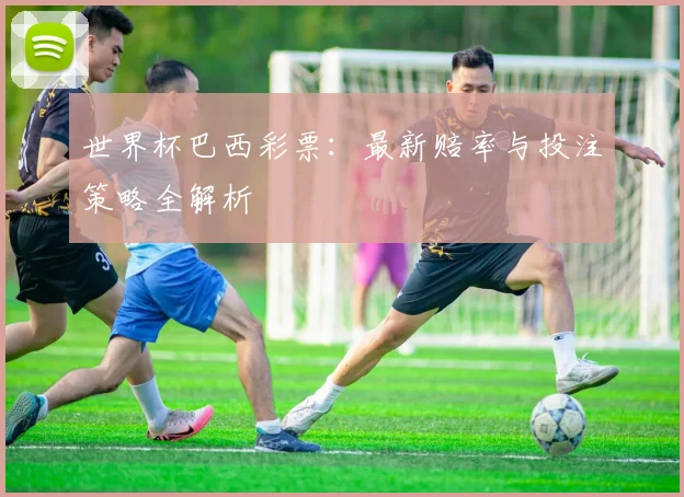 世界杯巴西彩票:最新赔率与投注策略全解析