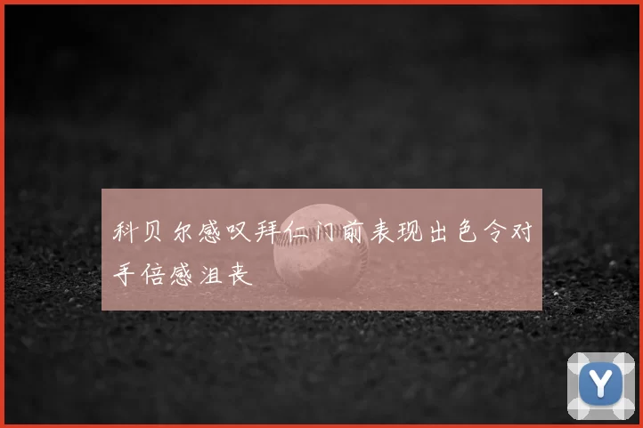 科贝尔感叹拜仁门前表现出色令对手倍感沮丧