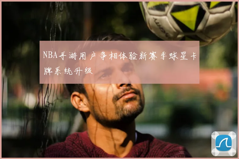 NBA手游用户争相体验新赛季球星卡牌系统升级