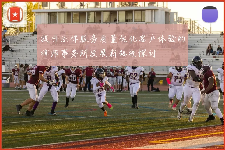 提升法律服务质量优化客户体验的律师事务所发展新路径探讨
