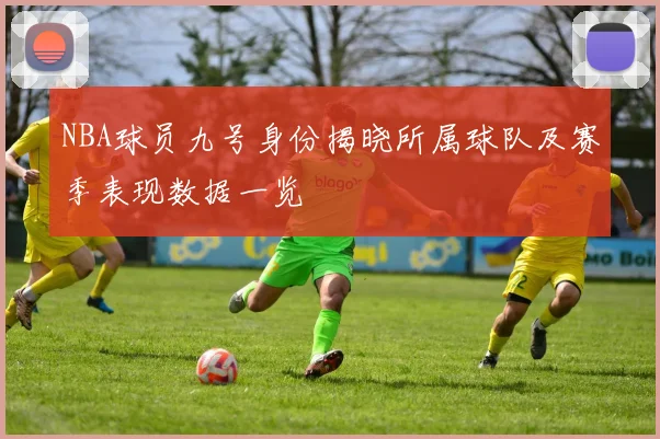 NBA球员九号身份揭晓所属球队及赛季表现数据一览