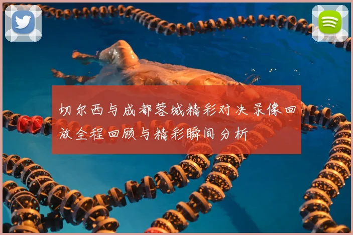 切尔西与成都蓉城精彩对决录像回放全程回顾与精彩瞬间分析