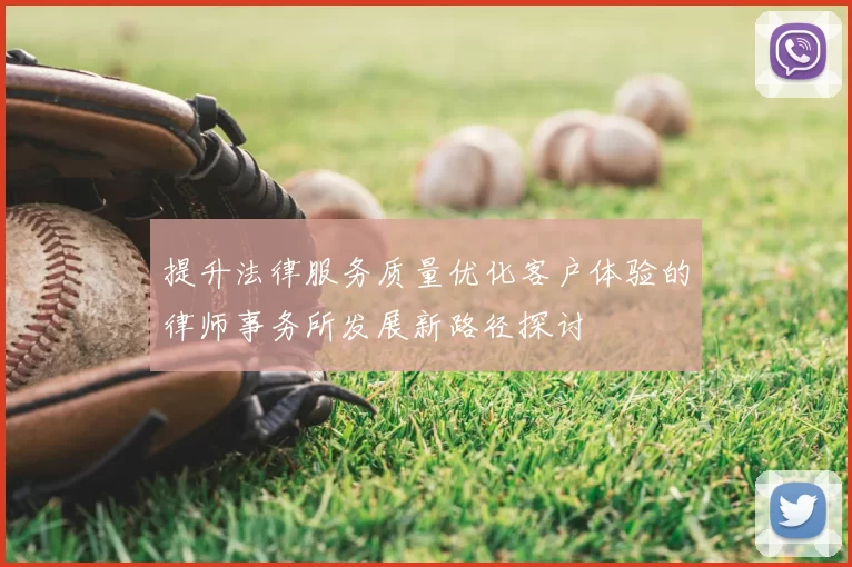 提升法律服务质量优化客户体验的律师事务所发展新路径探讨