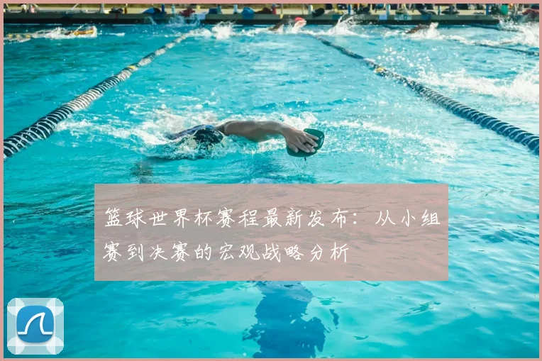 篮球世界杯赛程最新发布：从小组赛到决赛的宏观战略分析