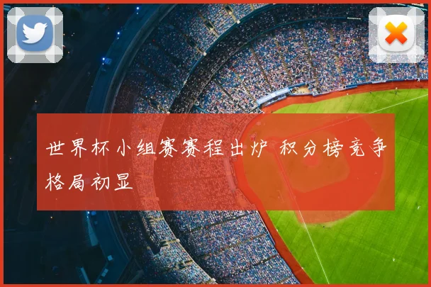 世界杯小组赛赛程出炉 积分榜竞争格局初显