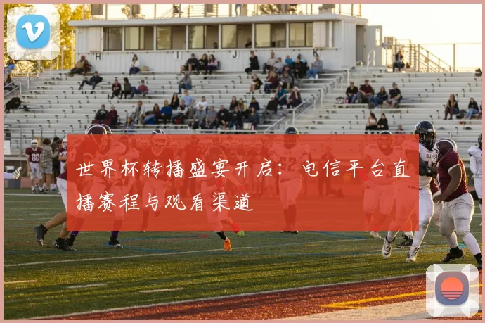 世界杯转播盛宴开启:电信平台直播赛程与观看渠道