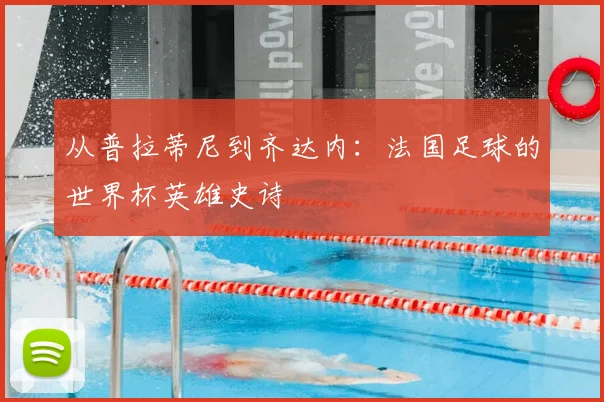 从普拉蒂尼到齐达内:法国足球的世界杯英雄史诗