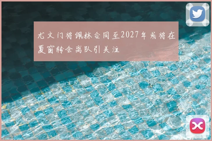 尤文门将佩林合同至2027年或将在夏窗转会离队引关注