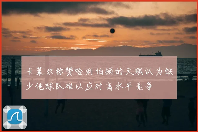 卡莱尔称赞哈利伯顿的天赋认为缺少他球队难以应对高水平竞争
